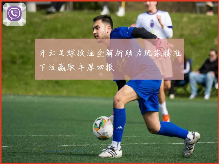 开云足球投注全解析助力玩家精准下注赢取丰厚回报