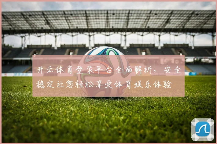 开云体育登录平台全面解析，安全稳定让您轻松享受体育娱乐体验