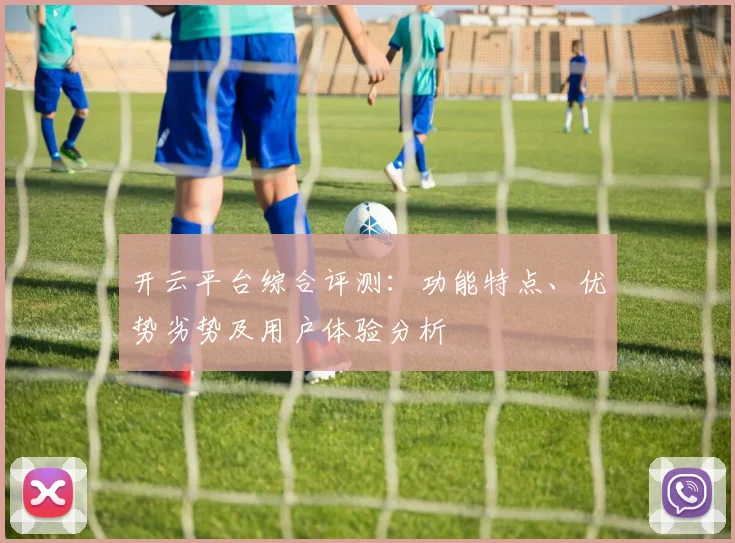 开云平台综合评测：功能特点、优势劣势及用户体验分析