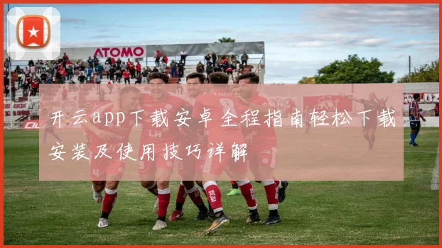 开云app下载安卓全程指南轻松下载安装及使用技巧详解